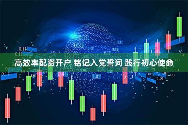 高效率配资开户 铭记入党誓词 践行初心使命
