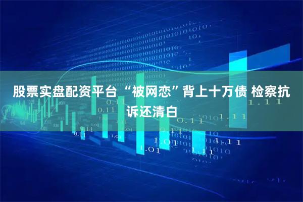 股票实盘配资平台 “被网恋”背上十万债 检察抗诉还清白