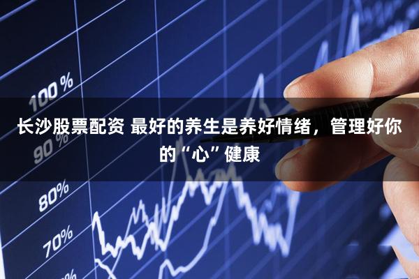 长沙股票配资 最好的养生是养好情绪，管理好你的“心”健康