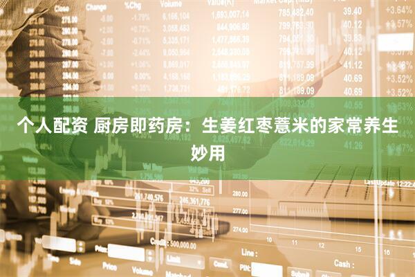 个人配资 厨房即药房：生姜红枣薏米的家常养生妙用