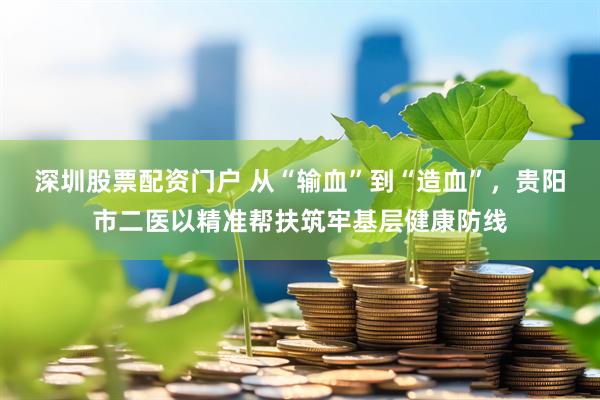 深圳股票配资门户 从“输血”到“造血”，贵阳市二医以精准帮扶筑牢基层健康防线