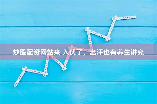 炒股配资网站来 入伏了，出汗也有养生讲究