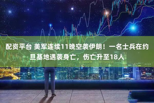 配资平台 美军连续11晚空袭伊朗!一名士兵在约旦基地遇袭身亡,伤亡升至18人