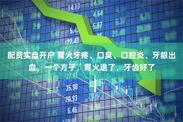 配资实盘开户 胃火牙疼、口臭、口腔炎、牙龈出血,一个方子,胃火退了,牙齿好了