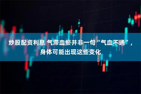 炒股配资利息 气滞血瘀并非一句“气血不通”,身体可能出现这些变化