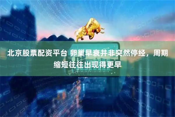 北京股票配资平台 卵巢早衰并非突然停经，周期缩短往往出现得更早