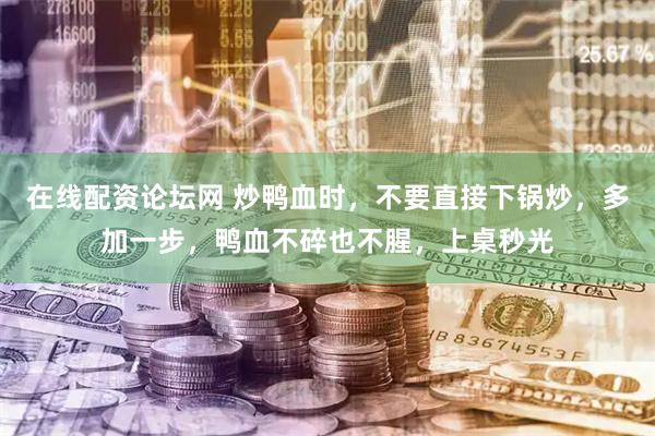 在线配资论坛网 炒鸭血时，不要直接下锅炒，多加一步，鸭血不碎也不腥，上桌秒光