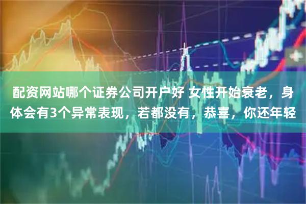 配资网站哪个证券公司开户好 女性开始衰老，身体会有3个异常表现，若都没有，恭喜，你还年轻