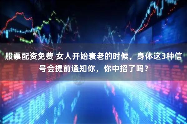 股票配资免费 女人开始衰老的时候，身体这3种信号会提前通知你，你中招了吗？