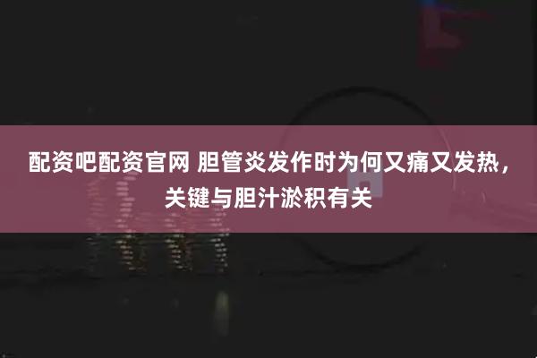 配资吧配资官网 胆管炎发作时为何又痛又发热，关键与胆汁淤积有关