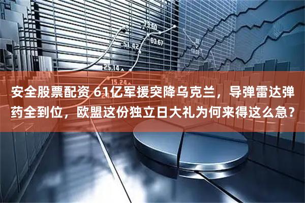 安全股票配资 61亿军援突降乌克兰，导弹雷达弹药全到位，欧盟这份独立日大礼为何来得这么急？